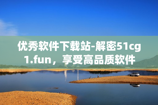 優(yōu)秀軟件下載站-解密51cg1.fun，享受高品質(zhì)軟件