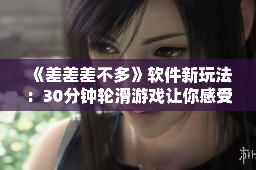 《差差差不多》軟件新玩法：30分鐘輪滑游戲讓你感受極速飛行！