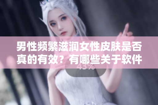 男性頻繁滋潤(rùn)女性皮膚是否真的有效？有哪些關(guān)于軟件的類比？