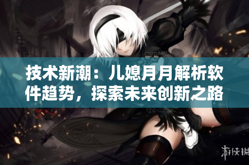 技術(shù)新潮：兒媳月月解析軟件趨勢(shì)，探索未來創(chuàng)新之路