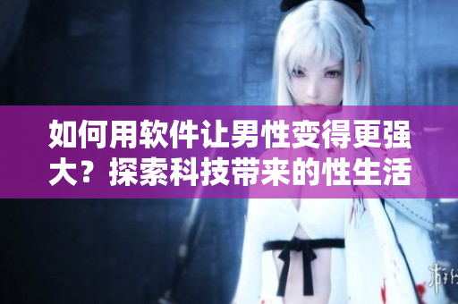 如何用軟件讓男性變得更強(qiáng)大？探索科技帶來的性生活新變革！
