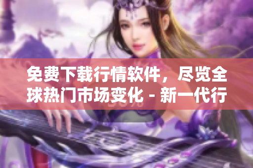 免費(fèi)下載行情軟件，盡覽全球熱門市場變化 - 新一代行情軟件限時(shí)免費(fèi)下載