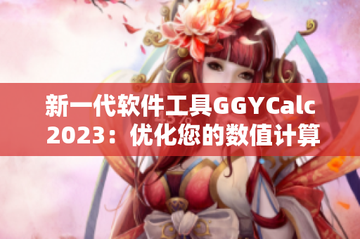 新一代軟件工具GGYCalc 2023：優(yōu)化您的數(shù)值計(jì)算體驗(yàn)