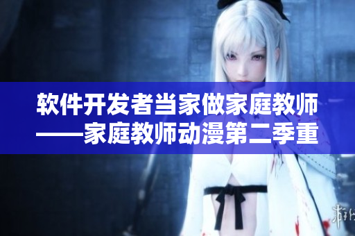 軟件開(kāi)發(fā)者當(dāng)家做家庭教師——家庭教師動(dòng)漫第二季重磅上線！