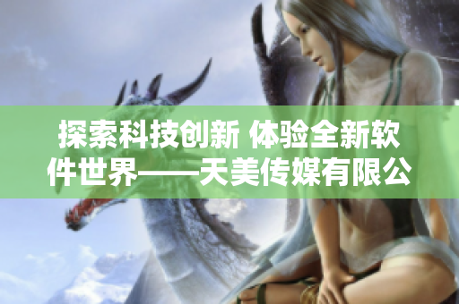 探索科技創(chuàng)新 體驗(yàn)全新軟件世界——天美傳媒有限公司軟件宣傳片