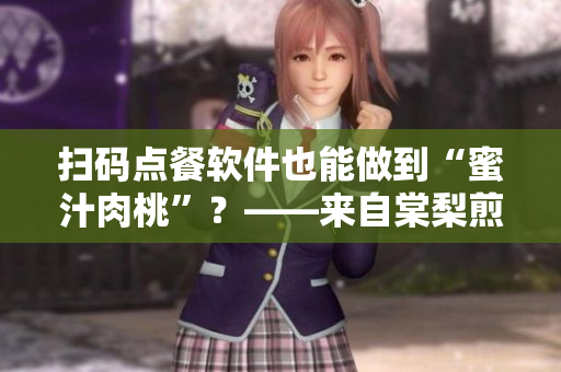 掃碼點餐軟件也能做到“蜜汁肉桃”？——來自棠梨煎雪的軟件點評