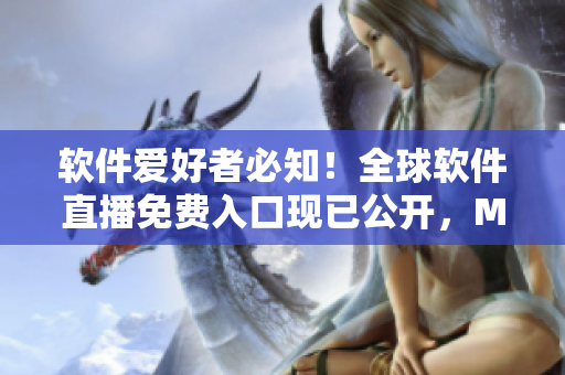 軟件愛好者必知！全球軟件直播免費入口現(xiàn)已公開，MBA智庫獨家分享