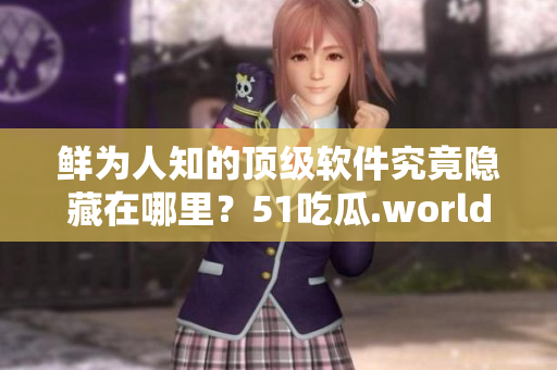 鮮為人知的頂級軟件究竟隱藏在哪里？51吃瓜.world 大揭秘