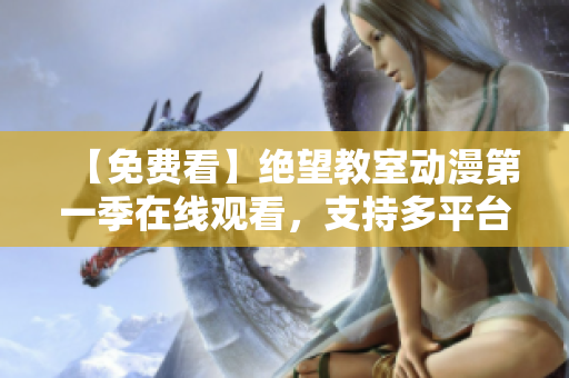 【免費(fèi)看】絕望教室動(dòng)漫第一季在線觀看，支持多平臺(tái)，無(wú)需下載，安全無(wú)毒！