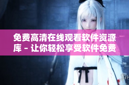 免費高清在線觀看軟件資源庫 – 讓你輕松享受軟件免費觀看！