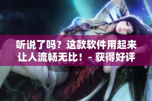 聽說了嗎？這款軟件用起來讓人流暢無比！- 獲得好評的軟件產品聲浪
