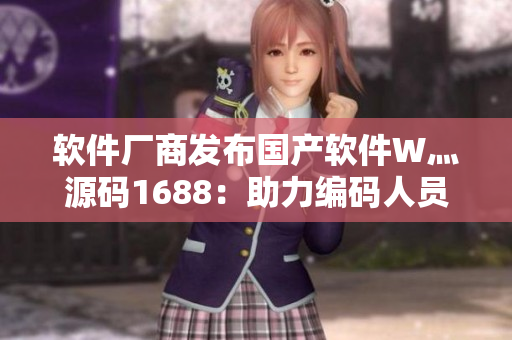 軟件廠商發(fā)布國產軟件W灬源碼1688：助力編碼人員創(chuàng)造更加優(yōu)秀的軟件