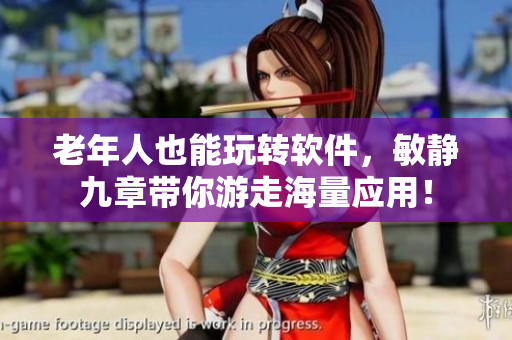 老年人也能玩轉(zhuǎn)軟件，敏靜九章帶你游走海量應(yīng)用！