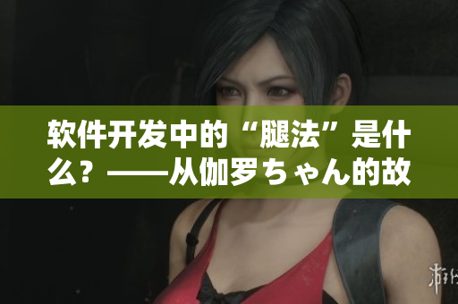 軟件開發(fā)中的“腿法”是什么？——從伽羅ちゃん的故事探索開發(fā)技巧