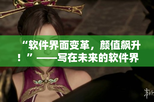 “軟件界面變革，顏值飆升！”——寫(xiě)在未來(lái)的軟件界面設(shè)計(jì)趨勢(shì)