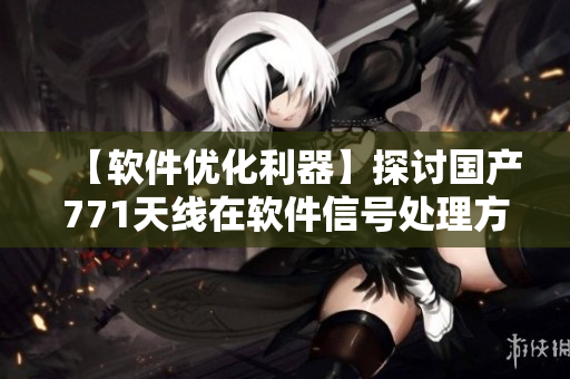 【軟件優(yōu)化利器】探討國產771天線在軟件信號處理方面的應用價值