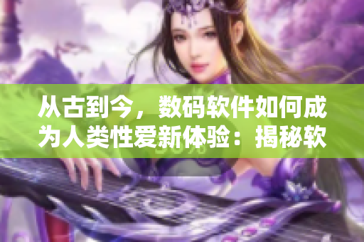 從古到今，數(shù)碼軟件如何成為人類性愛新體驗：揭秘軟件行房！