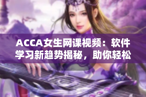 ACCA女生網(wǎng)課視頻：軟件學(xué)習(xí)新趨勢揭秘，助你輕松掌握編程技能！