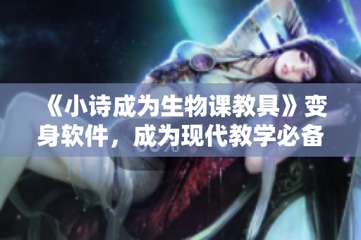 《小詩成為生物課教具》變身軟件，成為現(xiàn)代教學必備工具！