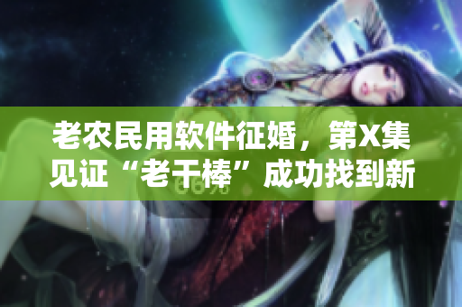 老農(nóng)民用軟件征婚，第X集見證“老干棒”成功找到新娘，故事感人至深！