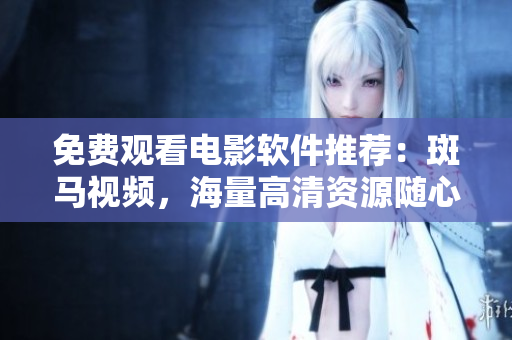 免費(fèi)觀看電影軟件推薦：斑馬視頻，海量高清資源隨心暢享！