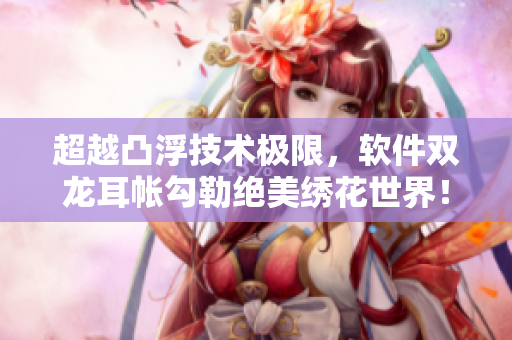 超越凸浮技術極限，軟件雙龍耳帳勾勒絕美繡花世界！