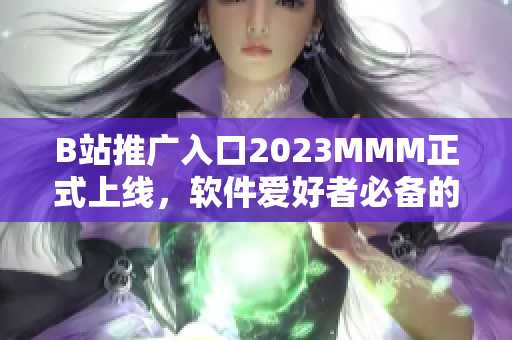 B站推廣入口2023MMM正式上線，軟件愛好者必備的全方位推廣平臺！
