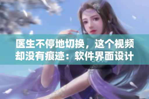 醫(yī)生不停地切換，這個(gè)視頻卻沒有痕跡：軟件界面設(shè)計(jì)的秘密