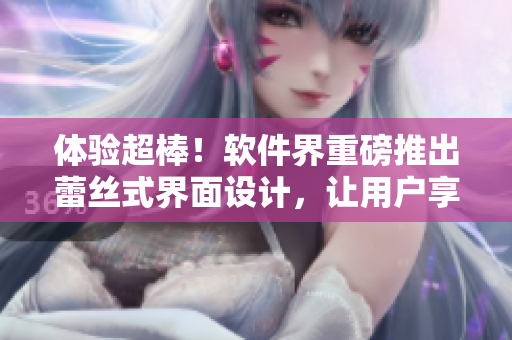 體驗超棒！軟件界重磅推出蕾絲式界面設計，讓用戶享受更優(yōu)雅的操作體驗