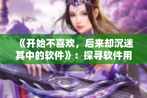 《開始不喜歡，后來卻沉迷其中的軟件》：探尋軟件用戶滿足感的心理變化