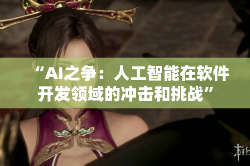 “AI之爭(zhēng)：人工智能在軟件開發(fā)領(lǐng)域的沖擊和挑戰(zhàn)”