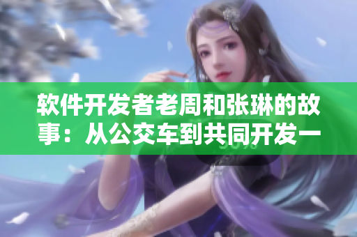 軟件開發(fā)者老周和張琳的故事：從公交車到共同開發(fā)一款A(yù)PP！