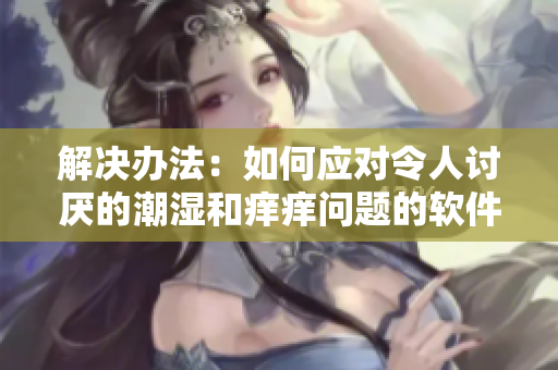 解決辦法：如何應(yīng)對令人討厭的潮濕和癢癢問題的軟件工具
