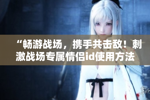 “暢游戰(zhàn)場，攜手共擊敵！刺激戰(zhàn)場專屬情侶id使用方法及軟件推薦”