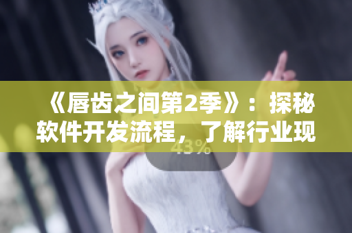 《唇齒之間第2季》：探秘軟件開發(fā)流程，了解行業(yè)現(xiàn)狀與趨勢(shì)