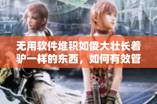 無用軟件堆積如傻大壯長著驢一樣的東西，如何有效管理？