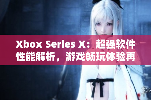Xbox Series X：超強軟件性能解析，游戲暢玩體驗再升級！