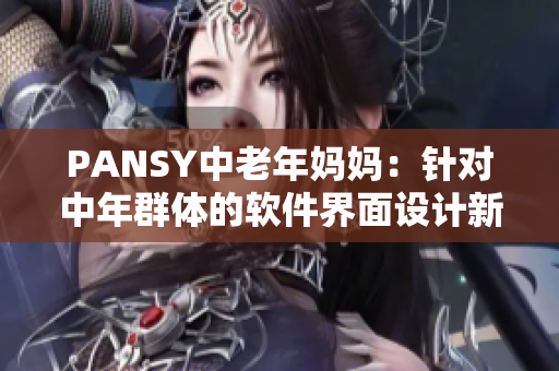 PANSY中老年媽媽：針對(duì)中年群體的軟件界面設(shè)計(jì)新思路