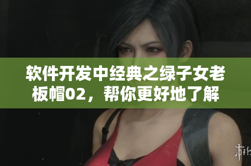 軟件開發(fā)中經(jīng)典之綠子女老板帽02，幫你更好地了解軟件開發(fā)流程！