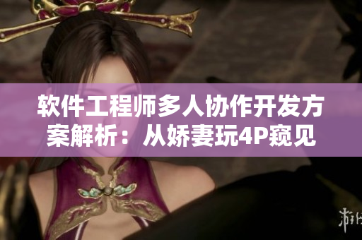 軟件工程師多人協(xié)作開發(fā)方案解析：從嬌妻玩4P窺見團(tuán)隊(duì)合作的重要性