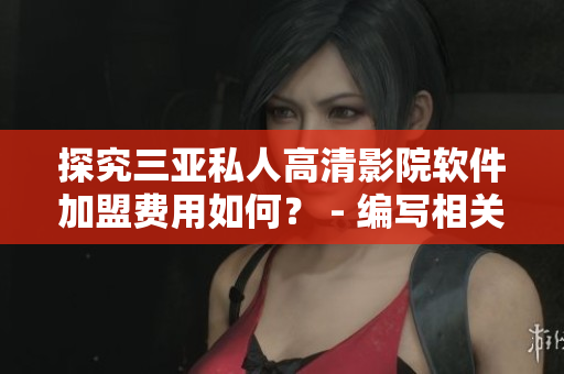 探究三亞私人高清影院軟件加盟費(fèi)用如何？ - 編寫相關(guān)文章的編輯