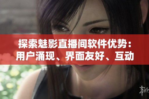 探索魅影直播間軟件優(yōu)勢：用戶涌現(xiàn)、界面友好、互動豐富。