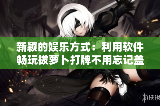 新穎的娛樂方式：利用軟件暢玩拔蘿卜打牌不用忘記蓋被子！