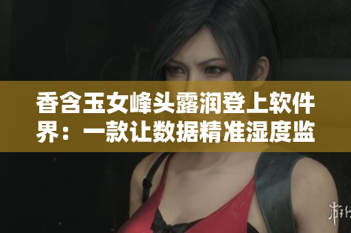 香含玉女峰頭露潤登上軟件界：一款讓數據精準濕度監(jiān)測的新型軟件！