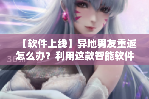 【軟件上線】異地男友重返怎么辦？利用這款智能軟件輕松約會(huì)！