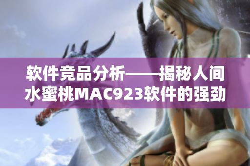 軟件競品分析——揭秘人間水蜜桃MAC923軟件的強(qiáng)勁優(yōu)勢與特點