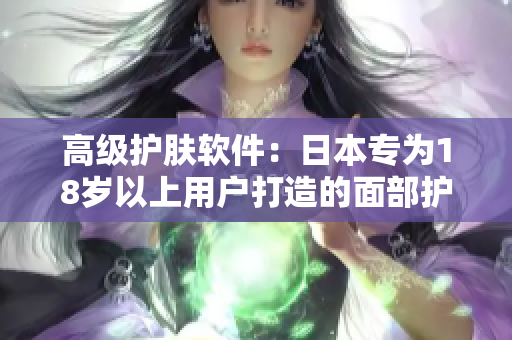 高級(jí)護(hù)膚軟件：日本專為18歲以上用戶打造的面部護(hù)理產(chǎn)品