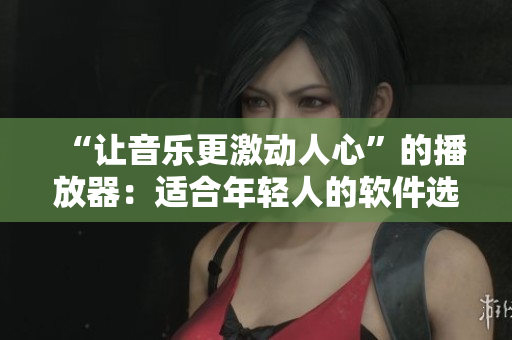 “讓音樂更激動(dòng)人心”的播放器：適合年輕人的軟件選擇