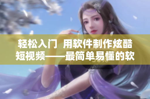 輕松入門  用軟件制作炫酷短視頻——最簡(jiǎn)單易懂的軟件教學(xué)網(wǎng)頁(yè)入口