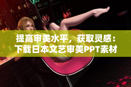 提高審美水平，獲取靈感：下載日本文藝審美PPT素材助力設(shè)計(jì)創(chuàng)作